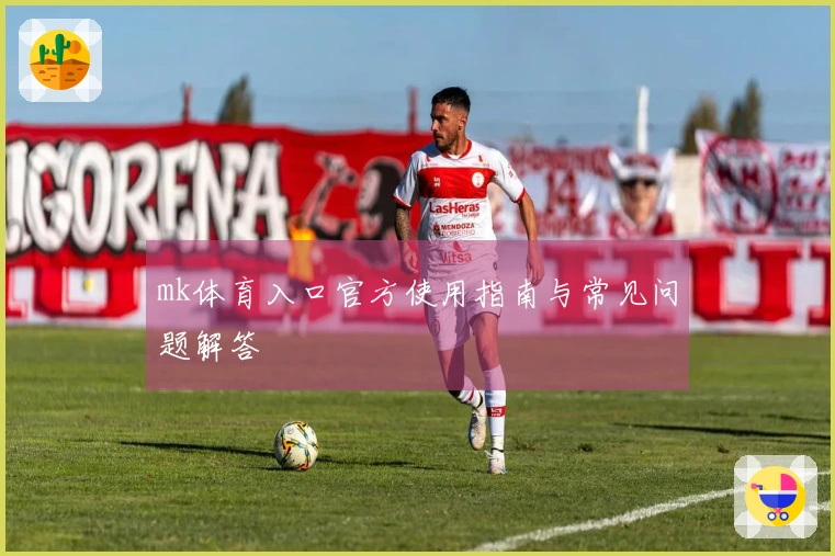 mk体育入口官方使用指南与常见问题解答