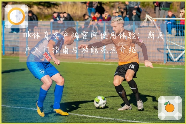 mk体育客户端官网使用体验：新用户入门指南与功能亮点介绍