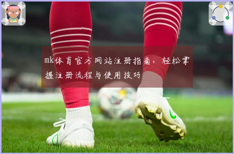 mk体育官方网站注册指南，轻松掌握注册流程与使用技巧