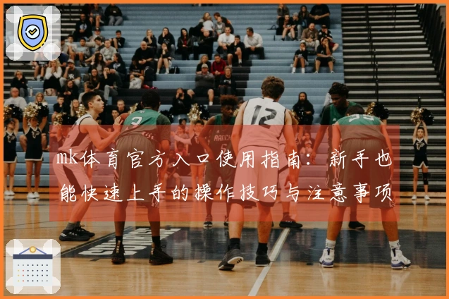 mk体育官方入口使用指南：新手也能快速上手的操作技巧与注意事项