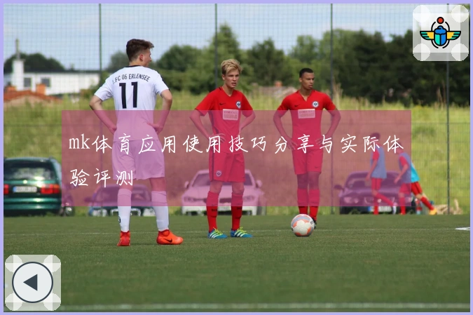 mk体育应用使用技巧分享与实际体验评测