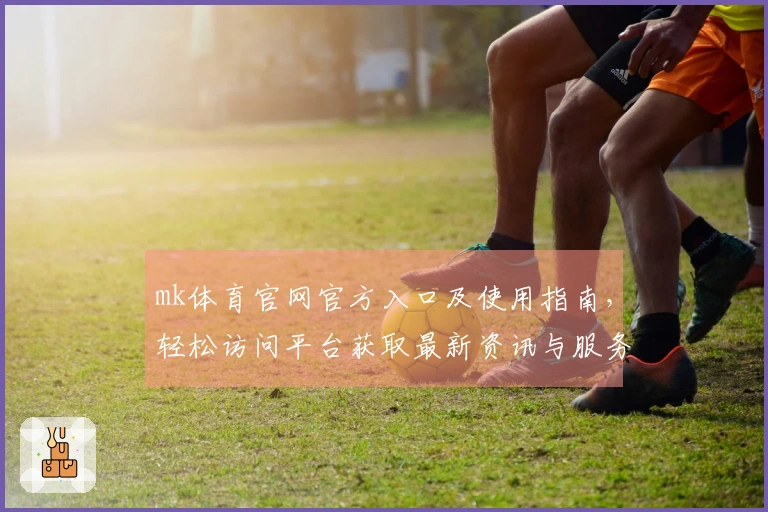 mk体育官网官方入口及使用指南，轻松访问平台获取最新资讯与服务