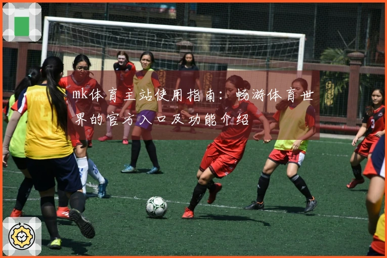 mk体育主站使用指南：畅游体育世界的官方入口及功能介绍