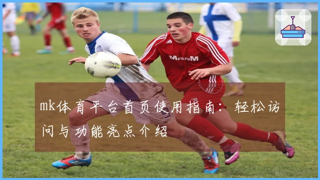 mk体育平台首页使用指南：轻松访问与功能亮点介绍
