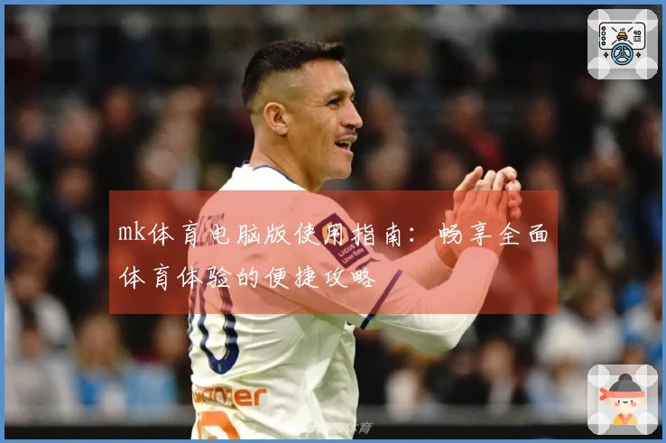 mk体育电脑版使用指南：畅享全面体育体验的便捷攻略