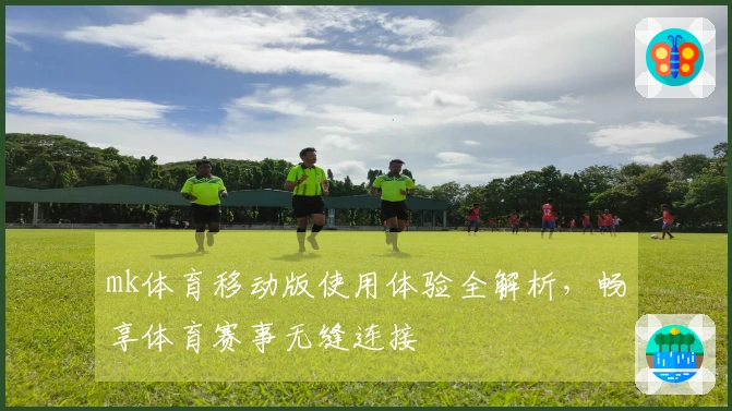 mk体育移动版使用体验全解析，畅享体育赛事无缝连接