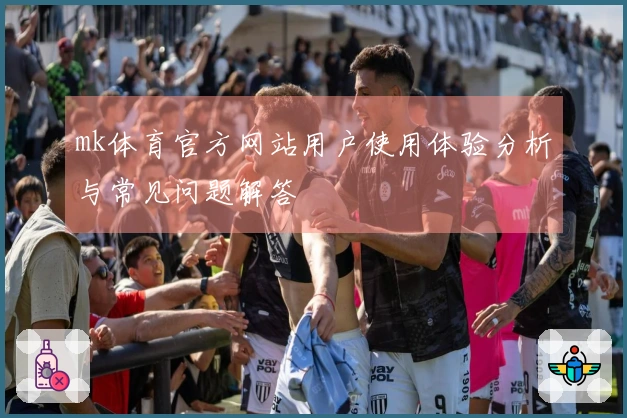 mk体育官方网站用户使用体验分析与常见问题解答