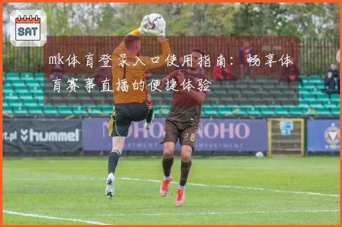 mk体育登录入口使用指南：畅享体育赛事直播的便捷体验